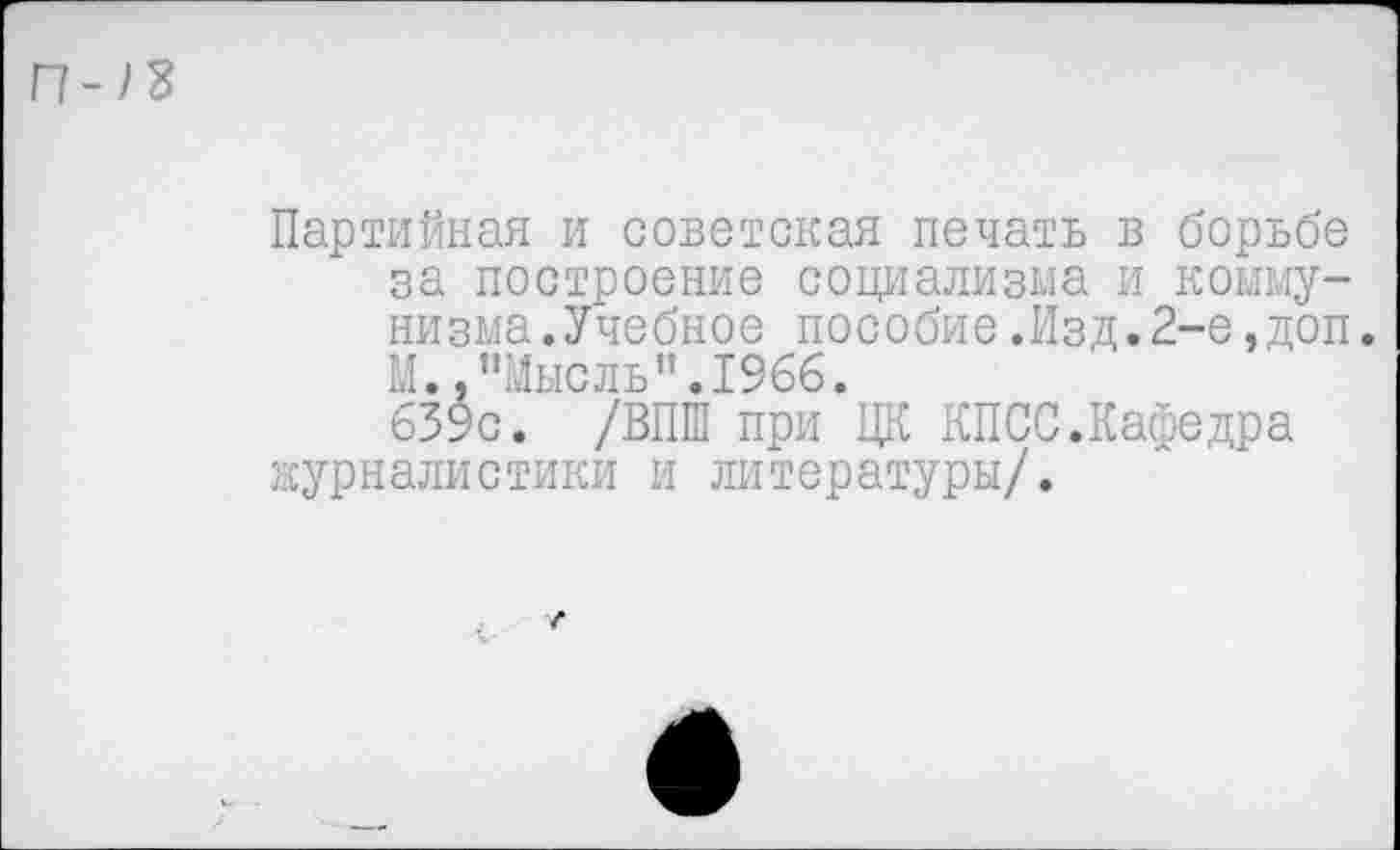 ﻿П-)Ъ
Партийная и советская печать в борьбе за построение социализма и коммунизма. Учебное пособие.Изд.2-е,доп. М. "Мысль".1966.
639с. /ВПШ при ЦК КПСС.Кафедра журналистики и литературы/.